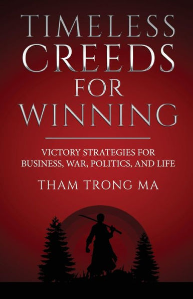 Timeless Creeds For Winning: Victory Strategies For Business, War, Politics, And Life - 9781954891500