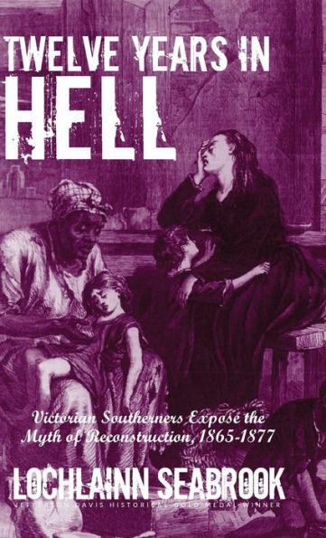 Twelve Years In Hell: Victorian Southerners Expose The Myth Of Reconstruction, 1865-1877