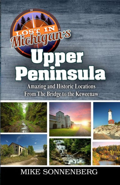 Lost In Michigan's Upper Peninsula: Amazing And Historic Locations From The Bridge To The Keweenaw - 9781955474139