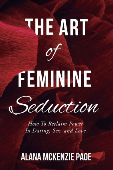 The Art Of Feminine Seduction: How To Reclaim Power In Dating, Sex, And Love - 9781955533126