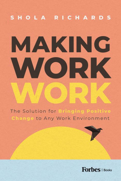 Making Work Work: The Solution For Bringing Positive Change To Any Work Environment