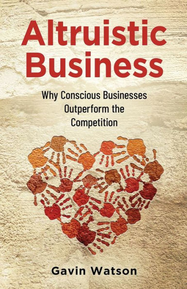Altruistic Business: Why Conscious Businesses Outperform The Competition - 9781955985796