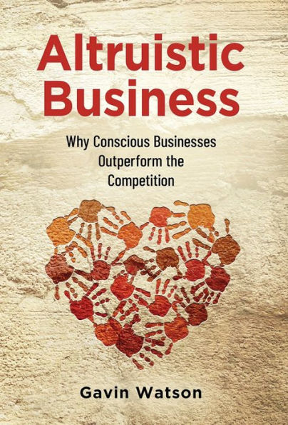 Altruistic Business: Why Conscious Businesses Outperform The Competition - 9781955985802