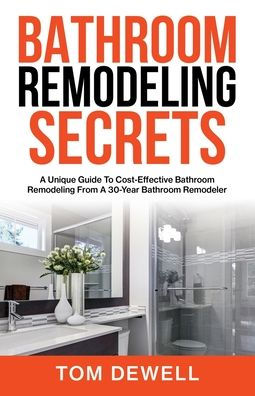 Bathroom Remodeling Secrets: A Unique Guide To Cost-Effective Bathroom Remodeling From A 30-Year Bathroom Remodeler - 9781956464290