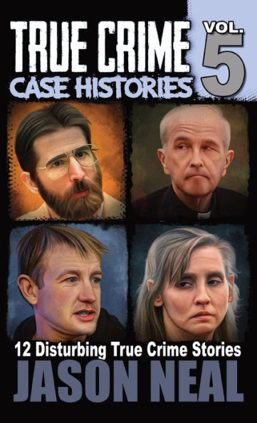 True Crime Case Histories - Volume 5: 12 Disturbing True Crime Stories (True Crime Collection)
