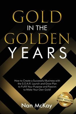 Gold in the Golden Years: How to Create a Successful Business with the S.O.A.R. Launch and Grow Plan to Fulfill Your Purpose and Passion to Make Your Own Gold!