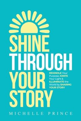 Shine Through Your Story: Rekindle Your Purpose, Ignite Your Light & Illuminate The World By Sharing Your Story - 9781956914818