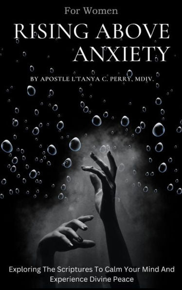Rising Above Anxiety For Women: Exploring The Scriptures To Calm Your Mind And Experience Divine Peace