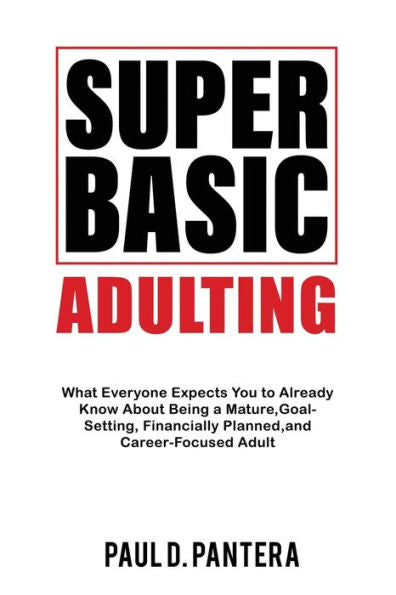 Super Basic Adulting: What Everyone Expects You To Already Know About Being A Mature, Financially Planned, Goal Setting, And Career-Focused Adult