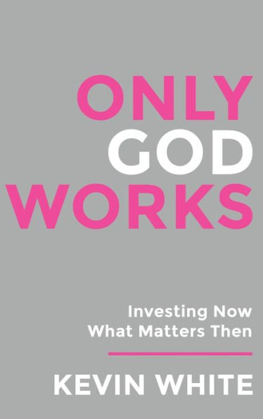 Only God Works: Investing Now What Matters Then (Only God Works By Kevin White) - 9781958304778