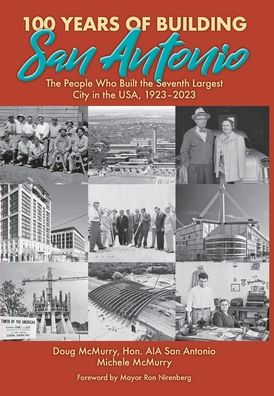 100 Years Of Building San Antonio: The People Who Built The Seventh Largest City In The Usa, 1923-2023 - 9781958407035