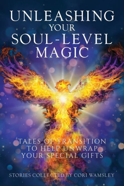 Unleashing Your Soul-Level Magic: Tales Of Transition To Help Unwrap Your Special Gifts - 9781958481820