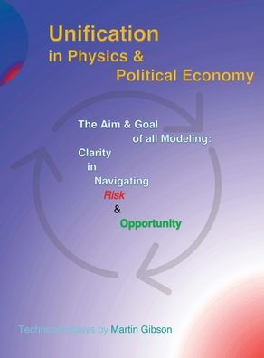 Unification In Physics & Political Economy: The Aim & Goal Of All Modeling: Clarity In Navigating Risk & Opportunity (Martin Gibson)