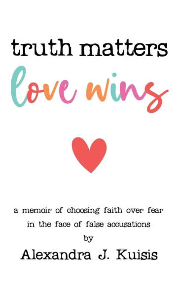 Truth Matters, Love Wins: A Memoir Of Choosing Faith Over Fear In The Face Of False Accusations - 9781958714775