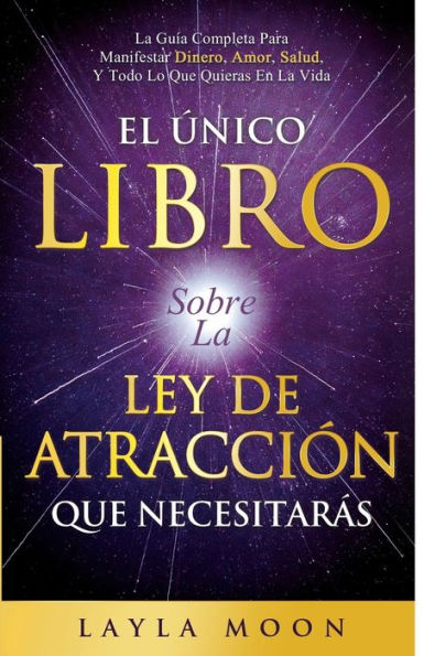 El Único Libro Sobre La Ley De Atracción Que Necesitarás: La Guía Completa Para Manifestar Dinero, Amor, Salud Y Todo Lo Que Quieras En La Vida - 9781959081289