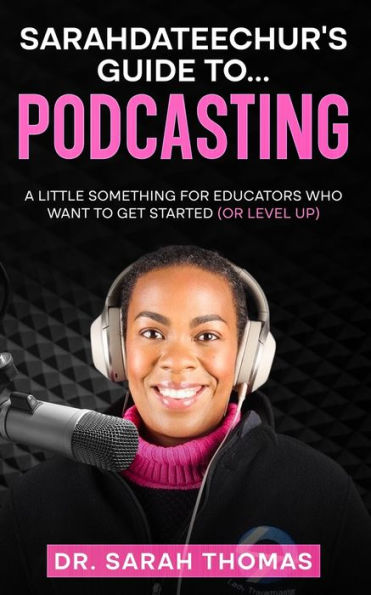 Sarahdateechur'S Guide To Podcasting: A Little Something For Educators Who Want To Get Started (Or Level Up)
