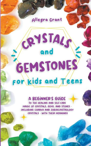 Crystals And Gemstones For Kids And Teens: A Beginner's Guide To The Healing And Self-Care Magic Of Crystals, Gems And Stones--Including Chakra And Zodiac / Astrology Crystals--With Their Meanings - 9781959979012