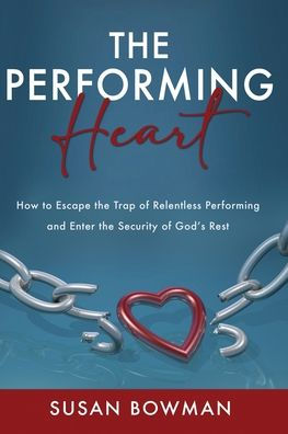 The Performing Heart: How To Escape The Trap Of Relentless Performing And Enter The Security Of God's Rest