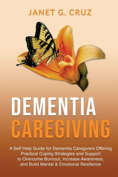 Dementia Caregiving: A Self Help Book For Dementia Caregivers Offering Practical Coping Strategies And Support To Overcome Burnout, Increase Awareness, And Build Mental & Emotional Resilience - 9781960188076