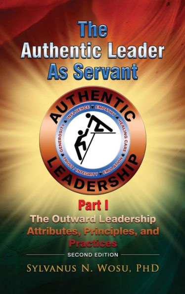 The Authentic Leader As Servant Part I: The Outward Leadership Attributes, Principles, And Practices Looks - 9781960224675