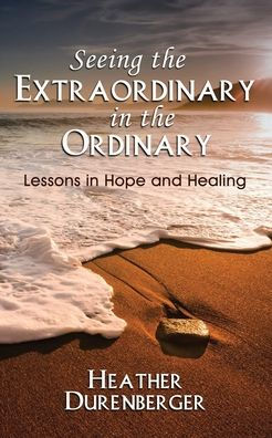 Seeing The Extraordinary In The Ordinary: Lessons In Hope And Healing - 9781960250100
