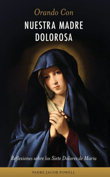 Orando Con Nuestra Madre Dolorosa: Reflexiones Sobre Los Siete Dolores De María (Spanish Edition)