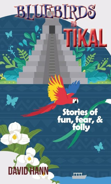 Bluebirds To Tikal: Stories Of Fun, Fear & Folly