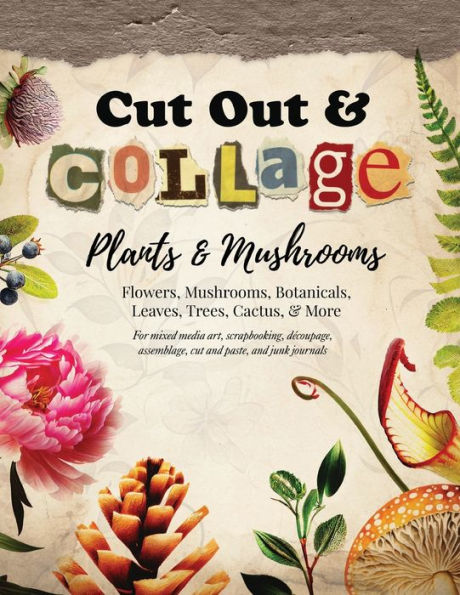 Cut Out And Collage — Plants And Mushrooms — Flowers, Mushrooms, Botanicals, Leaves, Trees, Cactus, & More: For Mixed Media Art, Scrapbooking, ... Paste, And Junk Journals (Collage Artistry) - 9781960570093
