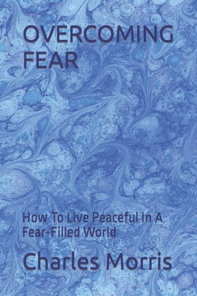 Overcoming Fear: How To Live Peaceful In A Fear-Filled World - 9781960641076