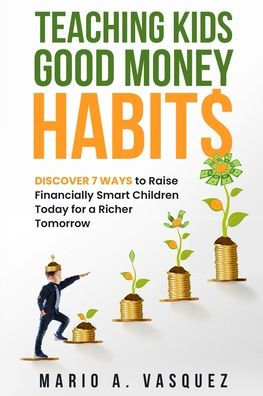 Teaching Kids Good Money Habits: Discover 7 Ways To Raise Financially Smart Children Today For A Richer Tomorrow - 9781960699015