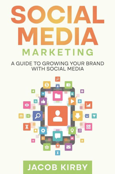 Social Media Marketing: A Guide To Growing Your Brand With Social Media - 9781960748232
