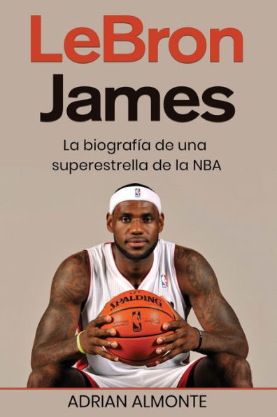 Lebron James: La Biografía De Una Superestrella De La Nba (Spanish Edition) - 9781960748560