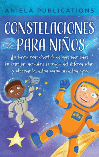 Constelaciones Para Niños: ¡La Forma Más Divertida De Aprender Sobre Las Estrellas, Descubrir La Magia Del Sistema Solar Y Observar Los Astros Como Un Astrónomo! (Spanish Edition) - 9781961326026