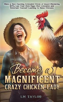 Become A Magnificent Crazy Chicken Lady: Make A New Cackling (Literally) Circle Of Insect-Murdering Bffs, Lay Your Own Eggs (Not Literally), And ... Chickens (Crazy Chicken Lady Collection) - 9781961477001