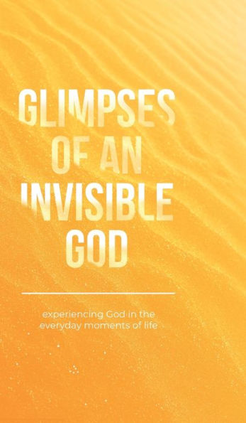 Glimpses Of An Invisible God: Experiencing God In The Everyday Moments Of Life - 9781970103953