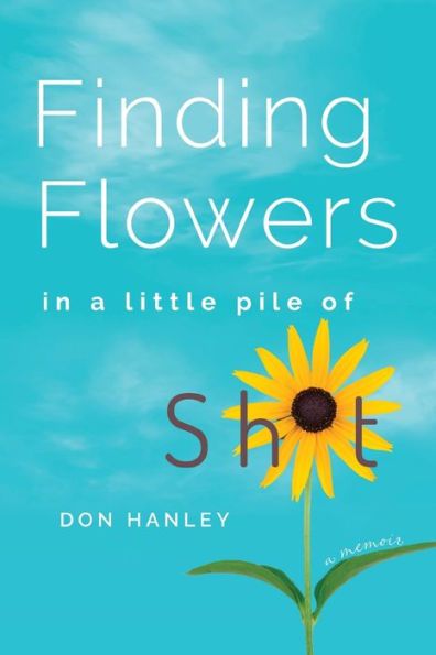 Finding Flowers In A Little Pile Of Sh*T: A Memoir
