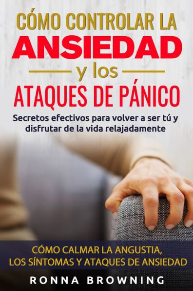 Cómo Controlar la Ansiedad y los Ataques de Pánico: Secretos efectivos para volver a ser tú y disfrutar de la vida relajadamente. Cómo calmar la ... y los ataques de ansiedad. (Spanish Edition)