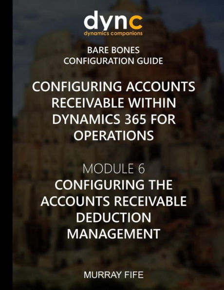 Configuring Accounts Receivable within Dynamics 365 for Operations: Module 6: Configuring Accounts Receivable Deduction Management (Dynamics 365 for Operations Bare Bones Configuration Guides)