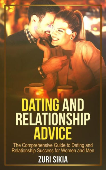 Dating and Relationship Advice: The Comprehensive Guide to Dating and Relationship Success for Women and Men