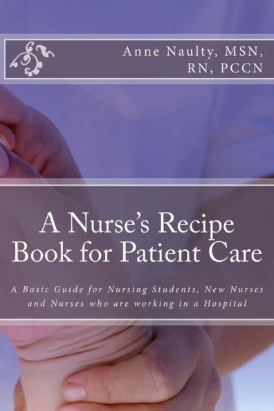 A Nurse's Recipe Book for Patient Care: A Basic Guide for Nursing Students, New Nurses and Nurses who are working in a Hospital