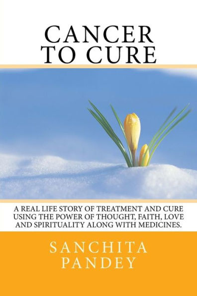 Cáncer para curar: una historia de la vida real sobre tratamiento y cura utilizando el poder del pensamiento, la fe, el amor y la espiritualidad junto con las medicinas.