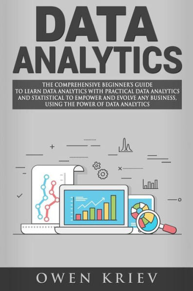 Data Analytics: The Comprehensive Beginner?s Guide to Learn Data Analytics with Practical Data Analytics and Statistical to empower and evolve any business , using the power of Data Analytics