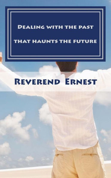 Dealing with the past that haunts the future: Eliminating past hurts that robs you of present joy and destroys your future peace