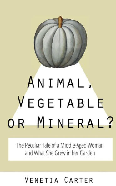 Animal, Vegetable or Mineral?: The Peculiar Tale of a Middle-Aged Woman and What She Grew in her Garden
