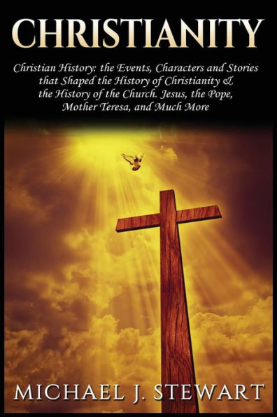 Christianity: Christian History: The Events, Characters and Stories That Shaped the History of Christianity and the History of the Church - Jesus, The Pope, Mother Teresa and Much More