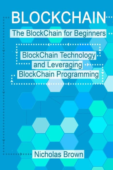 BlockChain: The BlockChain for Beginners BlockChain Technology and Leveraging BlockChain Programming