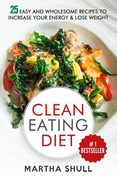 Clean Eating Diet : 25 Easy and Wholesome Recipes to Increase Your Energy & Lose Weight
