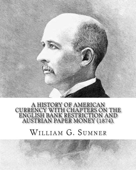 A history of American currency with chapters on the English bank restriction and Austrian paper money (1874). By: William G. Sumner: William Graham ... philosophy) American social scientist.