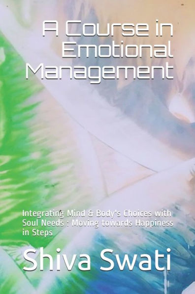 A Course in Emotional Management: Integrating Mind & Body's Choices with Soul Needs : Moving towards Happiness in Steps (Emotional Management, version 2)