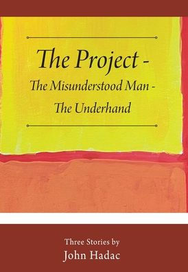 The Project - The Misunderstood Man - The Underhand: Three Stories By John Hadac